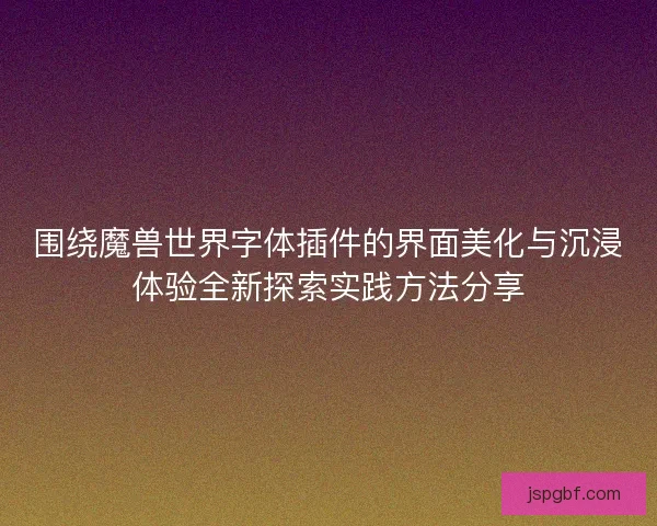围绕魔兽世界字体插件的界面美化与沉浸体验全新探索实践方法分享