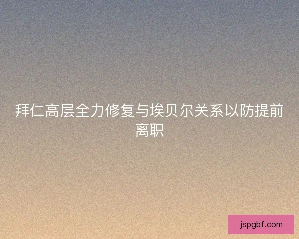 拜仁高层全力修复与埃贝尔关系以防提前离职