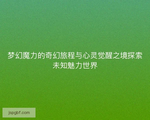 梦幻魔力的奇幻旅程与心灵觉醒之境探索未知魅力世界