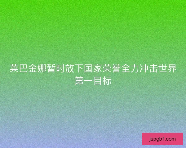 莱巴金娜暂时放下国家荣誉全力冲击世界第一目标