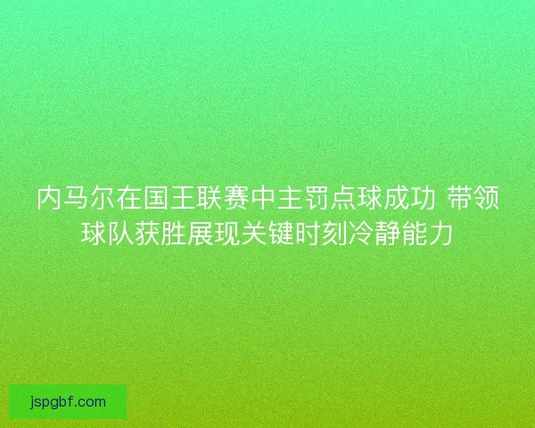 内马尔在国王联赛中主罚点球成功 带领球队获胜展现关键时刻冷静能力