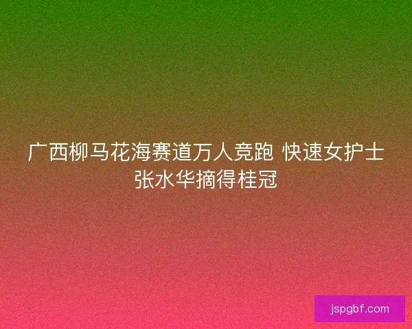 广西柳马花海赛道万人竞跑 快速女护士张水华摘得桂冠