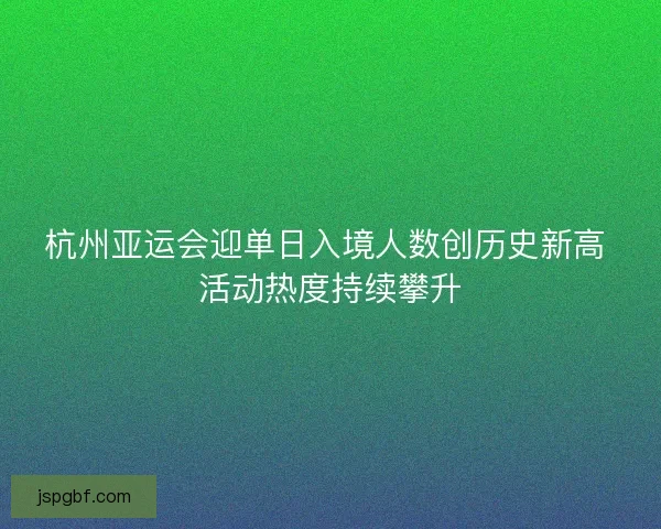 杭州亚运会迎单日入境人数创历史新高 活动热度持续攀升