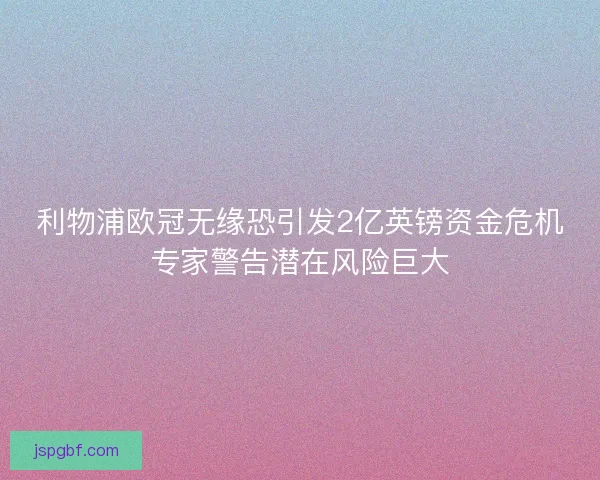 利物浦欧冠无缘恐引发2亿英镑资金危机专家警告潜在风险巨大