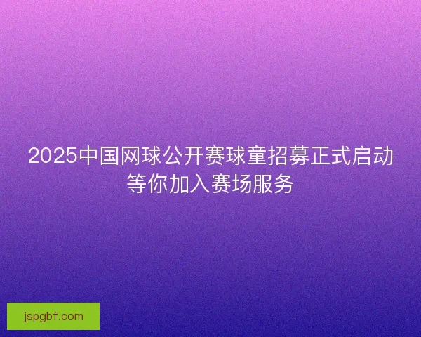 2025中国网球公开赛球童招募正式启动等你加入赛场服务