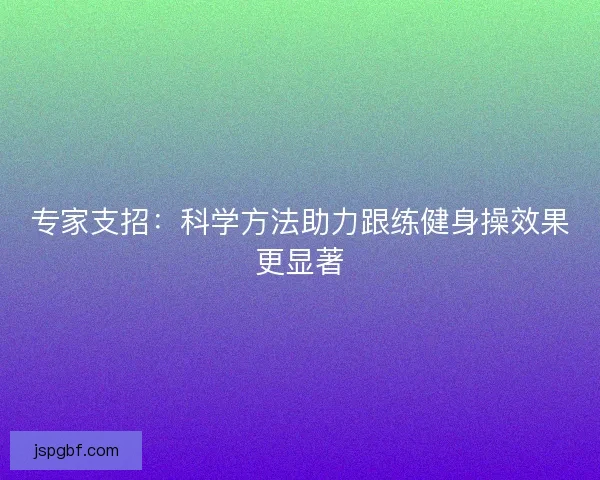专家支招：科学方法助力跟练健身操效果更显著