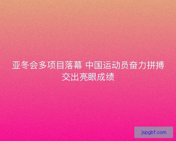 亚冬会多项目落幕 中国运动员奋力拼搏交出亮眼成绩