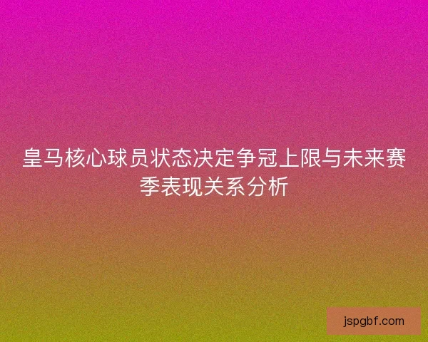 皇马核心球员状态决定争冠上限与未来赛季表现关系分析