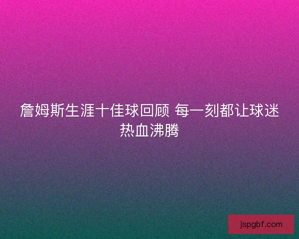 詹姆斯生涯十佳球回顾 每一刻都让球迷热血沸腾
