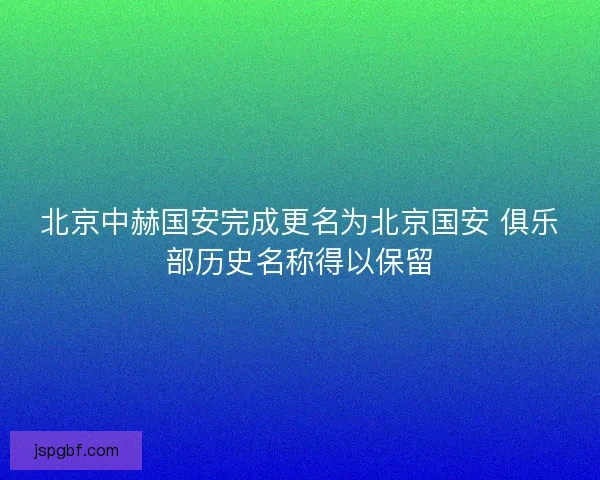北京中赫国安完成更名为北京国安 俱乐部历史名称得以保留