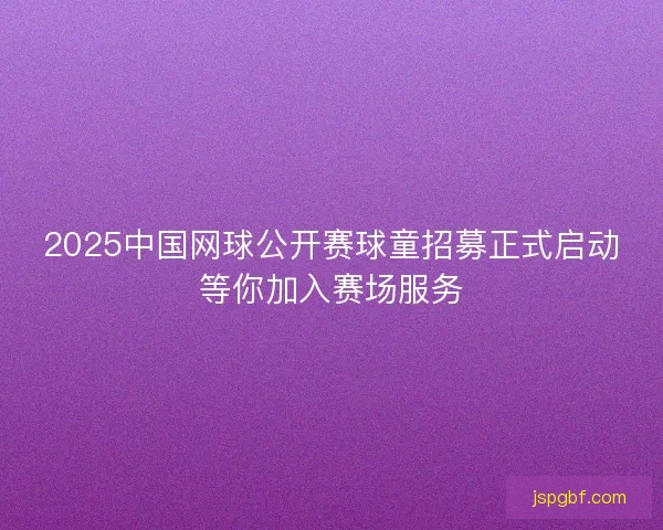2025中国网球公开赛球童招募正式启动等你加入赛场服务