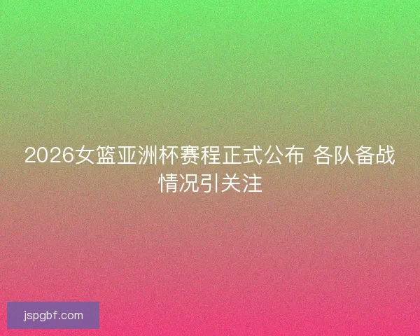 2026女篮亚洲杯赛程正式公布 各队备战情况引关注
