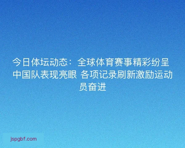 今日体坛动态：全球体育赛事精彩纷呈 中国队表现亮眼 各项记录刷新激励运动员奋进