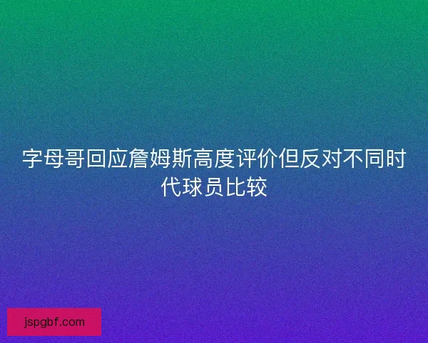 字母哥回应詹姆斯高度评价但反对不同时代球员比较