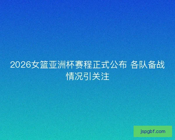 2026女篮亚洲杯赛程正式公布 各队备战情况引关注