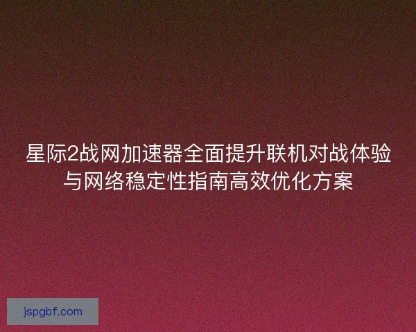 星际2战网加速器全面提升联机对战体验与网络稳定性指南高效优化方案