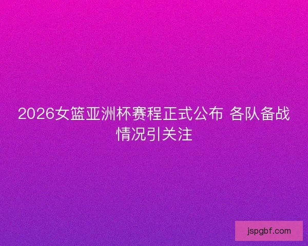 2026女篮亚洲杯赛程正式公布 各队备战情况引关注