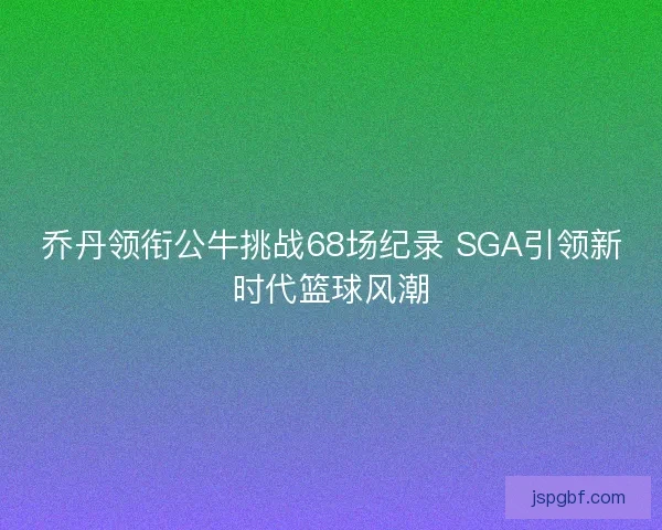 乔丹领衔公牛挑战68场纪录 SGA引领新时代篮球风潮