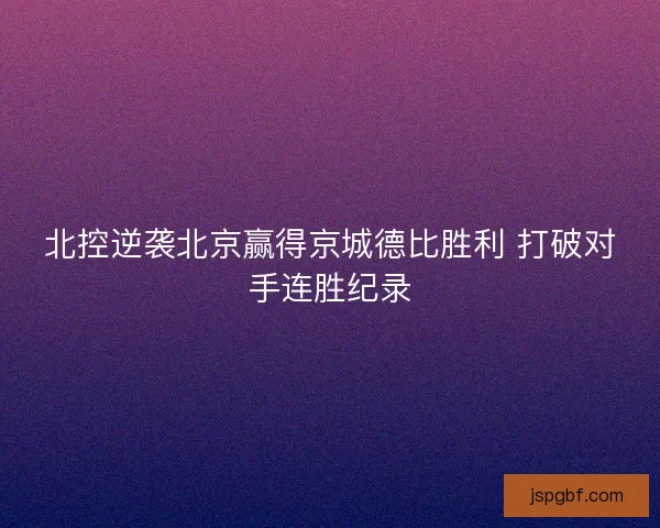 北控逆袭北京赢得京城德比胜利 打破对手连胜纪录