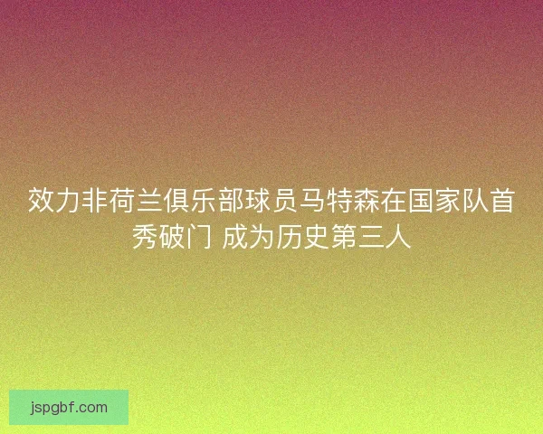 效力非荷兰俱乐部球员马特森在国家队首秀破门 成为历史第三人